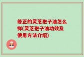 修正的灵芝孢子油怎么样(灵芝孢子油功效及使用方法介绍)
