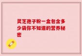 灵芝孢子粉一盒包含多少袋你不知道的营养秘密