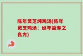 陈年灵芝炖鸡汤(陈年灵芝鸡汤：延年益寿之良方)