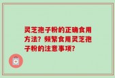 灵芝孢子粉的正确食用方法？频繁食用灵芝孢子粉的注意事项？
