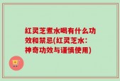 红灵芝煮水喝有什么功效和禁忌(红灵芝水：神奇功效与谨慎使用)