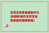 玉灵芝如意底座制作方法视频(制作玉灵芝如意底座的视频教程)