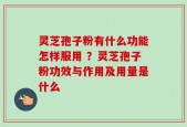 灵芝孢子粉有什么功能怎样服用 ？灵芝孢子粉功效与作用及用量是什么