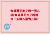 大晟灵芝孢子粉一天几袋(大晟灵芝孢子粉建议一天摄入量为几袋？)