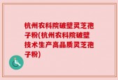 杭州农科院破壁灵芝孢子粉(杭州农科院破壁技术生产高品质灵芝孢子粉)