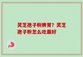 灵芝孢子粉脾胃？灵芝孢子粉怎么吃最好