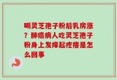 喝灵芝孢子粉后乳房涨？肺癌病人吃灵芝孢子粉身上发痒起疙瘩是怎么回事