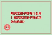 喝灵芝孢子粉有什么用？探究灵芝孢子粉的功效与作用？