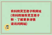 农科院灵芝孢子粉网址(农科院推荐灵芝孢子粉 - 了解更多详情请访问网站)