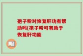 孢子粉对恢复肝功有帮助吗(孢子粉可有助于恢复肝功能