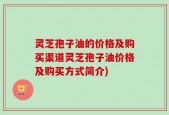 灵芝孢子油的价格及购买渠道灵芝孢子油价格及购买方式简介)