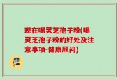 现在喝灵芝孢子粉(喝灵芝孢子粉的好处及注意事项-健康顾问)