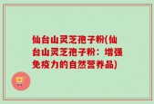仙台山灵芝孢子粉(仙台山灵芝孢子粉：增强免疫力的自然营养品)