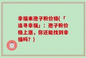 幸福来孢子粉价格(「追寻幸福」：孢子粉价格上涨，你还能找到幸福吗？)