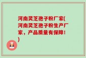 河南灵芝孢子粉厂家(河南灵芝孢子粉生产厂家，产品质量有保障！)