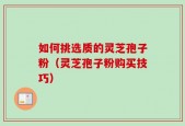 如何挑选质的灵芝孢子粉（灵芝孢子粉购买技巧）