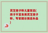 灵芝孢子粉儿童禁忌(孩子不宜食用灵芝孢子粉，专家提示慎选补品)