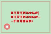 甄芝灵芝西洋参贴吧(甄芝灵芝西洋参贴吧——护肝养肺宝物)