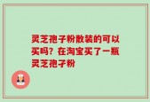 灵芝孢子粉散装的可以买吗？在淘宝买了一瓶灵芝孢孑粉