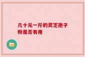 几十元一斤的灵芝孢子粉是否有用