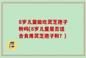 8岁儿童能吃灵芝孢子粉吗(8岁儿童是否适合食用灵芝孢子粉？)