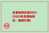 瓜蒌收购价格2023(2023年瓜蒌收购价：新鲜行情)
