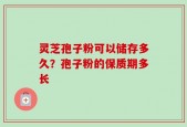 灵芝孢子粉可以储存多久？孢子粉的保质期多长