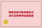 喝灵芝孢子粉的保存方法与注意事项全面指南