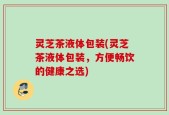 灵芝茶液体包装(灵芝茶液体包装，方便畅饮的健康之选)
