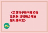 《灵芝孢子粉与建校毫无关联 请明确合理主题以便拟定》