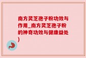 南方灵芝孢子粉功效与作用_南方灵芝孢子粉的神奇功效与健康益处)