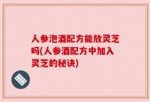 人参泡酒配方能放灵芝吗(人参酒配方中加入灵芝的秘诀)
