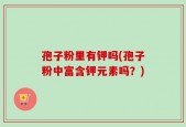 孢子粉里有钾吗(孢子粉中富含钾元素吗？)