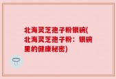 北海灵芝孢子粉银碗(北海灵芝孢子粉：银碗里的健康秘密)