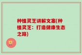 种植灵芝讲解文案(种植灵芝：打造健康生态之路)