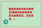 聂道百货店何首乌黑灵芝(聂道百货店现有何首乌和黑灵芝，又名灵芝。)