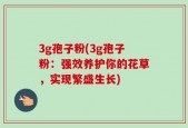 3g孢子粉(3g孢子粉：强效养护你的花草，实现繁盛生长)