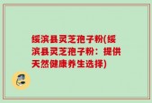 绥滨县灵芝孢子粉(绥滨县灵芝孢子粉：提供天然健康养生选择)
