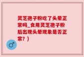 灵芝孢子粉吃了头晕正常吗_食用灵芝孢子粉后出现头晕现象是否正常？)