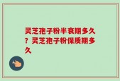 灵芝孢子粉半衰期多久？灵芝孢子粉保质期多久