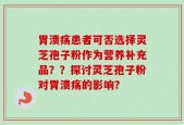 胃溃疡患者可否选择灵芝孢子粉作为营养补充品？？探讨灵芝孢子粉对胃溃疡的影响？