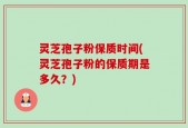 灵芝孢子粉保质时间(灵芝孢子粉的保质期是多久？)