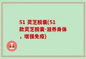 51 灵芝胶囊(51款灵芝胶囊-滋养身体，增强免疫)