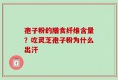 孢子粉的膳食纤维含量？吃灵芝孢子粉为什么出汗