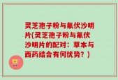 灵芝孢子粉与氟伏沙明片(灵芝孢子粉与氟伏沙明片的配对：草本与西药结合有何优势？)