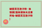 破壁灵芝孢子粉- 体恒健(强身健体从这里开始-破壁灵芝孢子粉)
