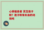 心移植患者 灵芝孢子粉？孢子粉有补血的功效吗