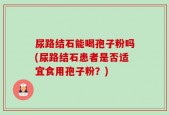 尿路结石能喝孢子粉吗(尿路结石患者是否适宜食用孢子粉？)