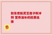 敖东世航灵芝孢子粉冲剂 营养滋补的优质选择
