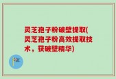 灵芝孢子粉破壁提取(灵芝孢子粉高效提取技术，获破壁精华)